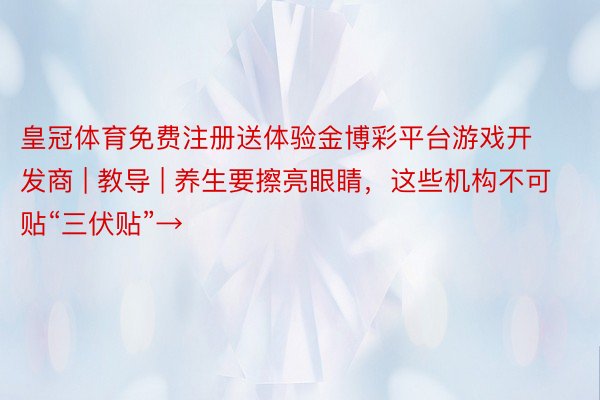 皇冠体育免费注册送体验金博彩平台游戏开发商 | 教导 | 养生要擦亮眼睛，这些机构不可贴“三伏贴”→