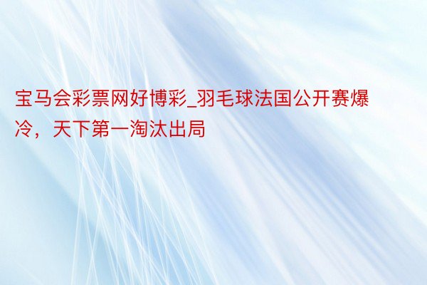 宝马会彩票网好博彩_羽毛球法国公开赛爆冷，天下第一淘汰出局