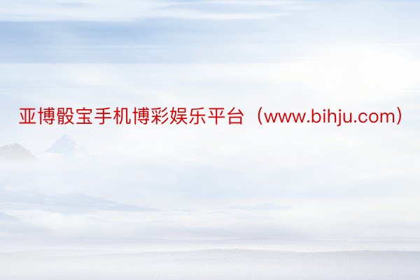 亚博骰宝手机博彩娱乐平台（www.bihju.com）