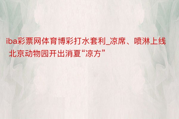 iba彩票网体育博彩打水套利_凉席、喷淋上线 北京动物园开出消夏“凉方”