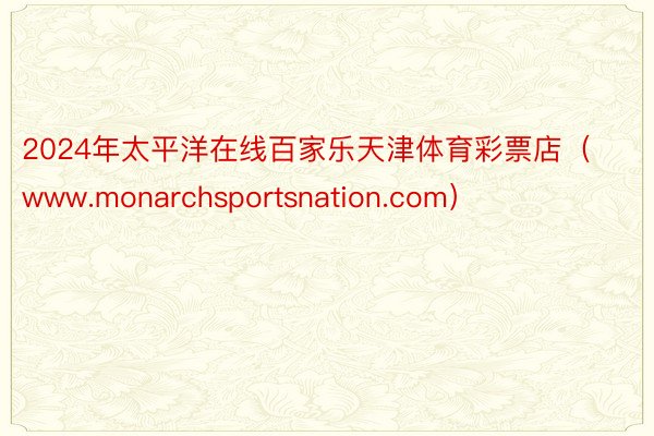 2024年太平洋在线百家乐天津体育彩票店（www.monarchsportsnation.com）