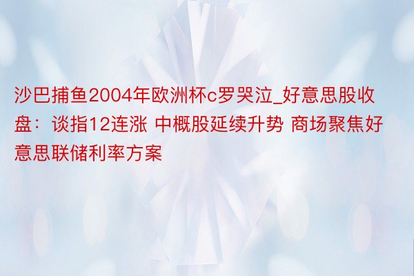 沙巴捕鱼2004年欧洲杯c罗哭泣_好意思股收盘：谈指12连涨 中概股延续升势 商场聚焦好意思联储利率方案