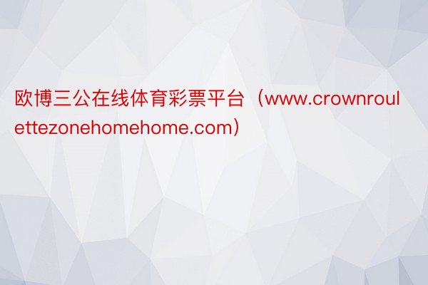 欧博三公在线体育彩票平台（www.crownroulettezonehomehome.com）