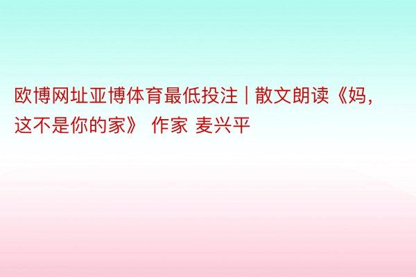 欧博网址亚博体育最低投注 | 散文朗读《妈，这不是你的家》 作家 麦兴平