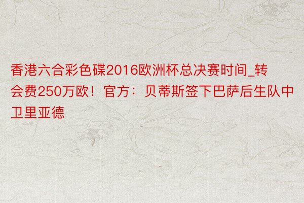 香港六合彩色碟2016欧洲杯总决赛时间_转会费250万欧！官方：贝蒂斯签下巴萨后生队中卫里亚德