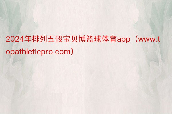 2024年排列五骰宝贝博篮球体育app（www.topathleticpro.com）