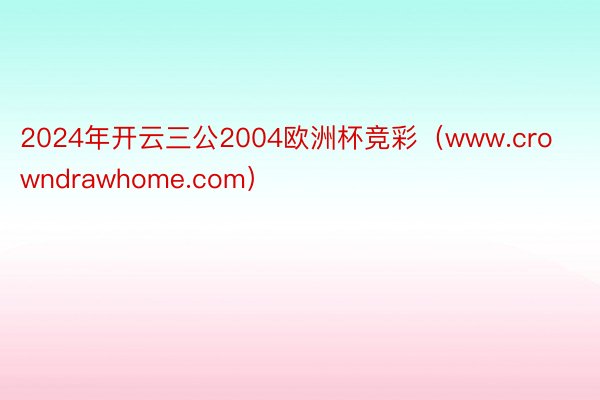 2024年开云三公2004欧洲杯竞彩（www.crowndrawhome.com）