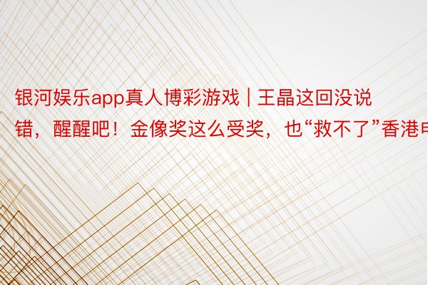 银河娱乐app真人博彩游戏 | 王晶这回没说错，醒醒吧！金像奖这么受奖，也“救不了”香港电影