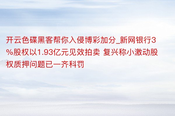 开云色碟黑客帮你入侵博彩加分_新网银行3%股权以1.93亿元见效拍卖 复兴称小激动股权质押问题已一齐科罚