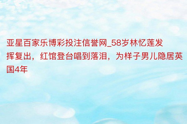 亚星百家乐博彩投注信誉网_58岁林忆莲发挥复出，红馆登台唱到落泪，为样子男儿隐居英国4年