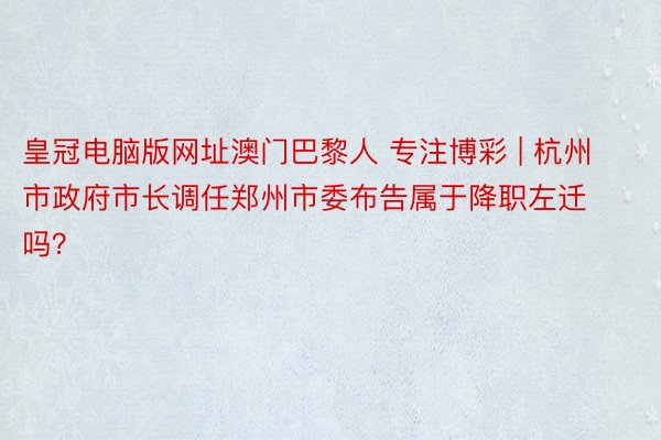 皇冠电脑版网址澳门巴黎人 专注博彩 | 杭州市政府市长调任郑州市委布告属于降职左迁吗？