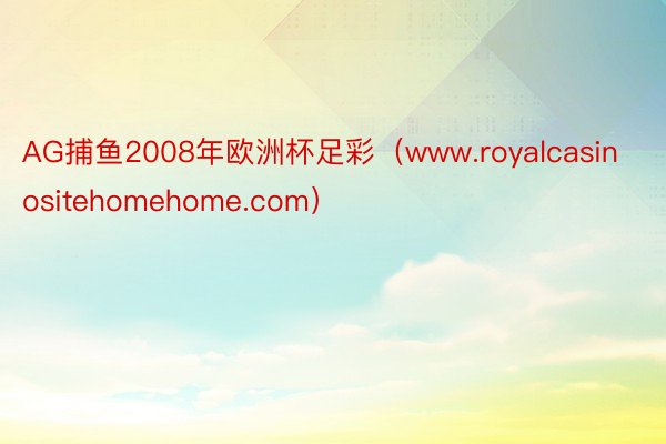 AG捕鱼2008年欧洲杯足彩（www.royalcasinositehomehome.com）