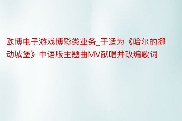 欧博电子游戏博彩类业务_于适为《哈尔的挪动城堡》中语版主题曲MV献唱并改编歌词