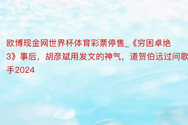 欧博现金网世界杯体育彩票停售_《穷困卓绝3》事后，胡彦斌用发文的神气，道贺伯远过问歌手2024