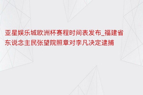 亚星娱乐城欧洲杯赛程时间表发布_福建省东说念主民张望院照章对李凡决定逮捕