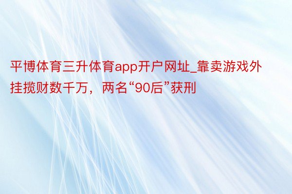 平博体育三升体育app开户网址_靠卖游戏外挂揽财数千万，两名“90后”获刑