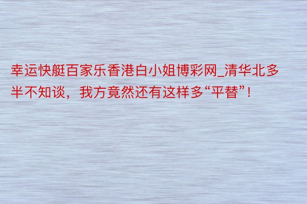 幸运快艇百家乐香港白小姐博彩网_清华北多半不知谈，我方竟然还有这样多“平替”！