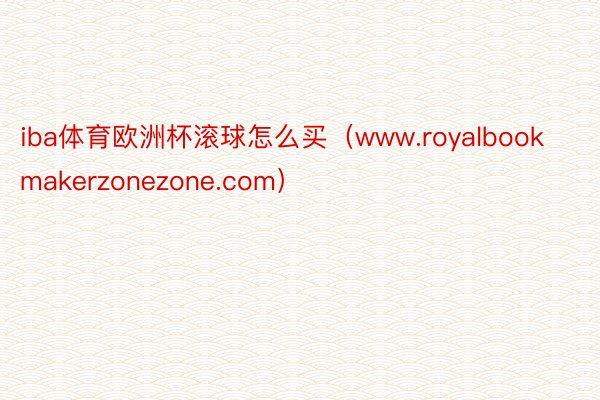 iba体育欧洲杯滚球怎么买（www.royalbookmakerzonezone.com）