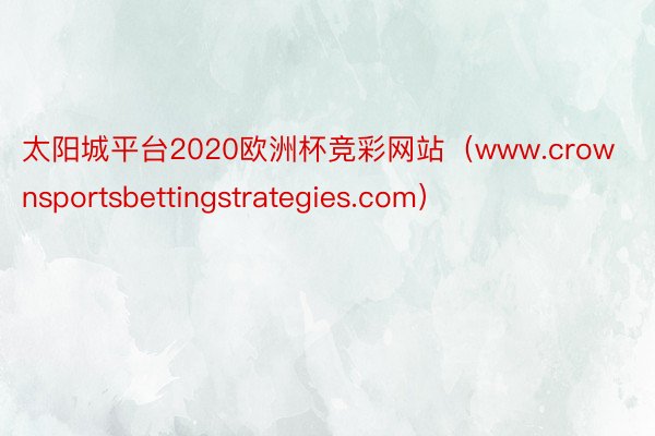 太阳城平台2020欧洲杯竞彩网站（www.crownsportsbettingstrategies.com）