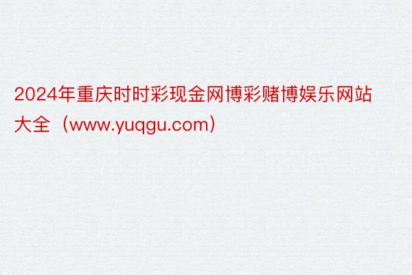2024年重庆时时彩现金网博彩赌博娱乐网站大全（www.yuqgu.com）