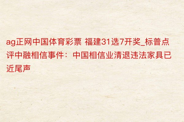 ag正网中国体育彩票 福建31选7开奖_标普点评中融相信事件：中国相信业清退违法家具已近尾声