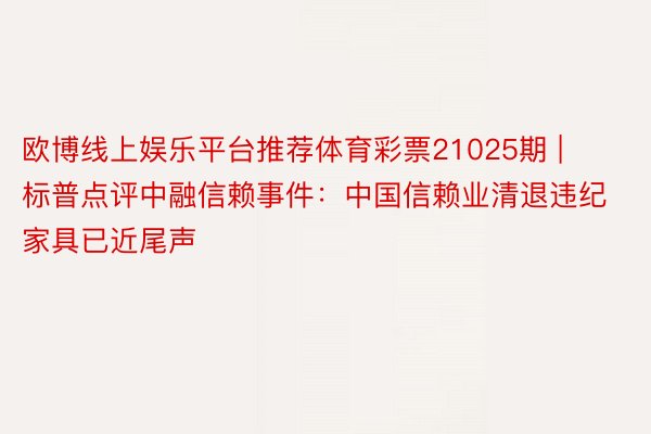 欧博线上娱乐平台推荐体育彩票21025期 | 标普点评中融信赖事件：中国信赖业清退违纪家具已近尾声