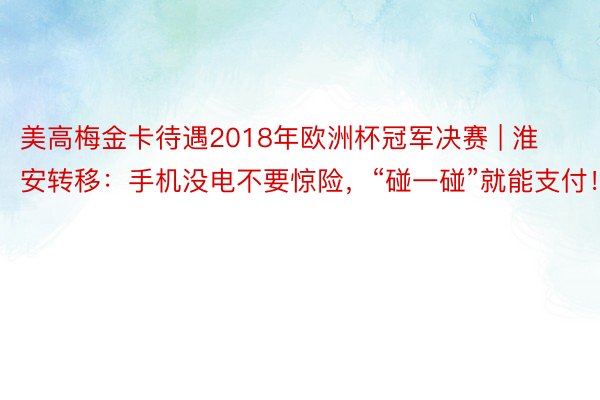 美高梅金卡待遇2018年欧洲杯冠军决赛 | 淮安转移：手机没电不要惊险，“碰一碰”就能支付！