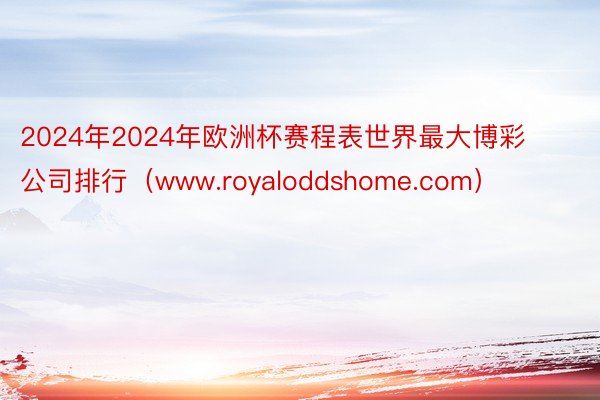 2024年2024年欧洲杯赛程表世界最大博彩公司排行（www.royaloddshome.com）