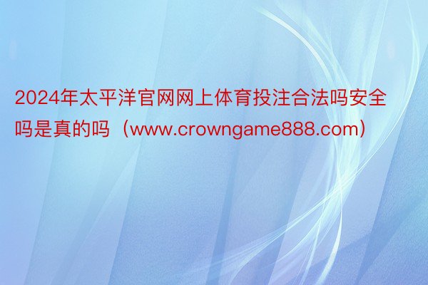 2024年太平洋官网网上体育投注合法吗安全吗是真的吗（www.crowngame888.com）