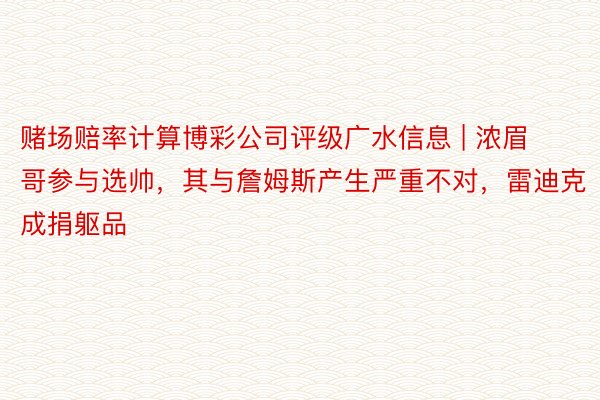 赌场赔率计算博彩公司评级广水信息 | 浓眉哥参与选帅，其与詹姆斯产生严重不对，雷迪克成捐躯品