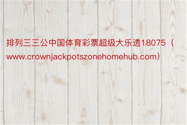 排列三三公中国体育彩票超级大乐透18075（www.crownjackpotszonehomehub.com）