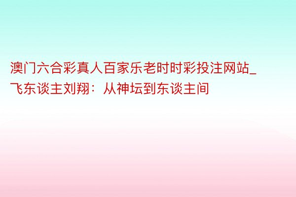 澳门六合彩真人百家乐老时时彩投注网站_飞东谈主刘翔：从神坛到东谈主间