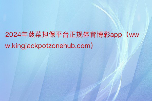 2024年菠菜担保平台正规体育博彩app（www.kingjackpotzonehub.com）