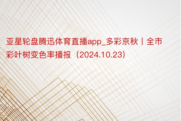 亚星轮盘腾迅体育直播app_多彩京秋丨全市彩叶树变色率播报（2024.10.23）