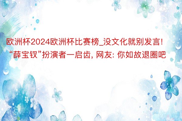 欧洲杯2024欧洲杯比赛榜_没文化就别发言! “薛宝钗”扮演者一启齿, 网友: 你如故退圈吧