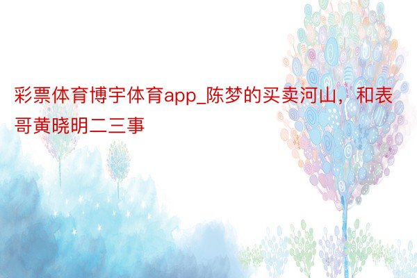 彩票体育博宇体育app_陈梦的买卖河山，和表哥黄晓明二三事