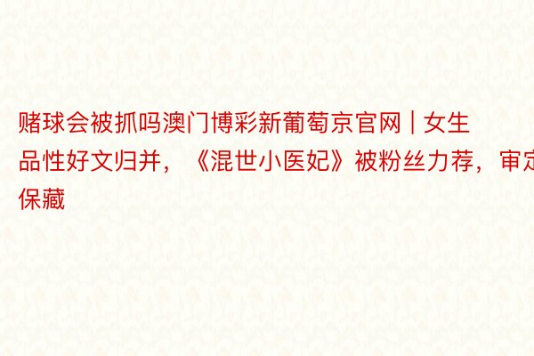 赌球会被抓吗澳门博彩新葡萄京官网 | 女生品性好文归并，《混世小医妃》被粉丝力荐，审定保藏