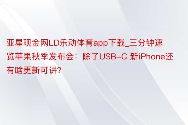 亚星现金网LD乐动体育app下载_三分钟速览苹果秋季发布会：除了USB-C 新iPhone还有啥更新可讲？