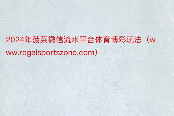 2024年菠菜微信流水平台体育博彩玩法（www.regalsportszone.com）