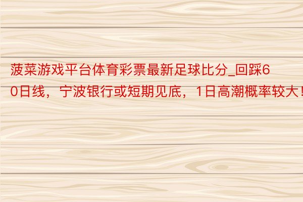 菠菜游戏平台体育彩票最新足球比分_回踩60日线，宁波银行或短期见底，1日高潮概率较大！