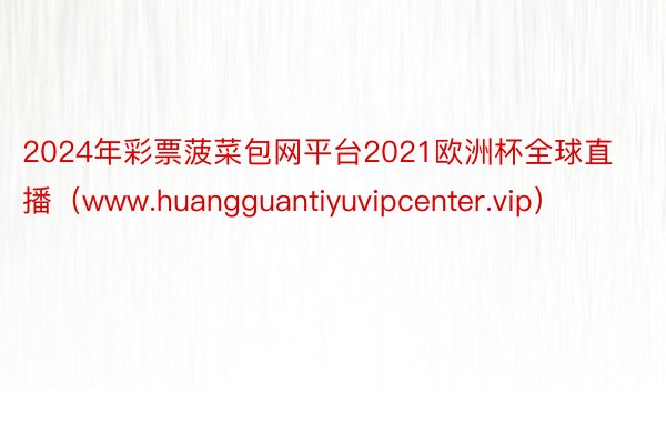 2024年彩票菠菜包网平台2021欧洲杯全球直播（www.huangguantiyuvipcenter.vip）