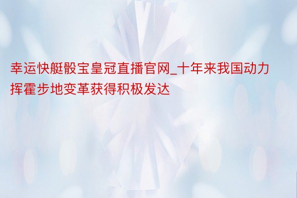 幸运快艇骰宝皇冠直播官网_十年来我国动力挥霍步地变革获得积极发达