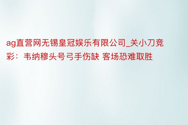 ag直营网无锡皇冠娱乐有限公司_关小刀竞彩：韦纳穆头号弓手伤缺 客场恐难取胜