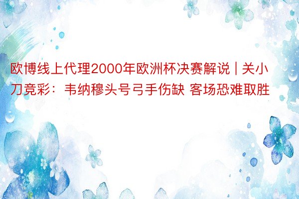 欧博线上代理2000年欧洲杯决赛解说 | 关小刀竞彩：韦纳穆头号弓手伤缺 客场恐难取胜