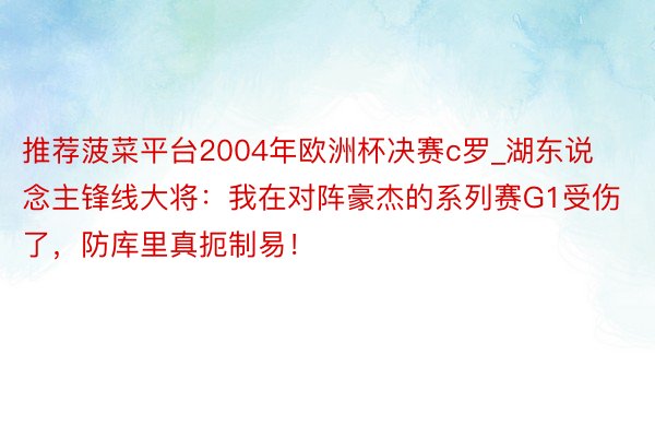 推荐菠菜平台2004年欧洲杯决赛c罗_湖东说念主锋线大将：我在对阵豪杰的系列赛G1受伤了，防库里真扼制易！