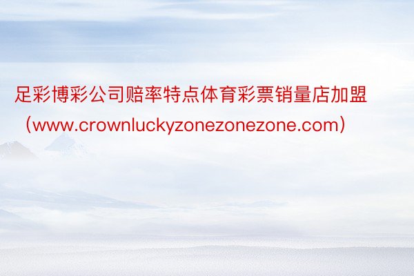 足彩博彩公司赔率特点体育彩票销量店加盟（www.crownluckyzonezonezone.com）