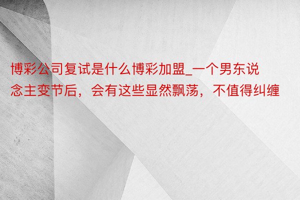 博彩公司复试是什么博彩加盟_一个男东说念主变节后，会有这些显然飘荡，不值得纠缠