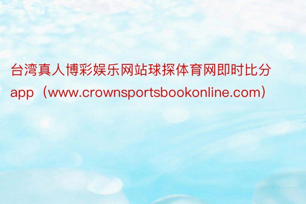 台湾真人博彩娱乐网站球探体育网即时比分app（www.crownsportsbookonline.com）