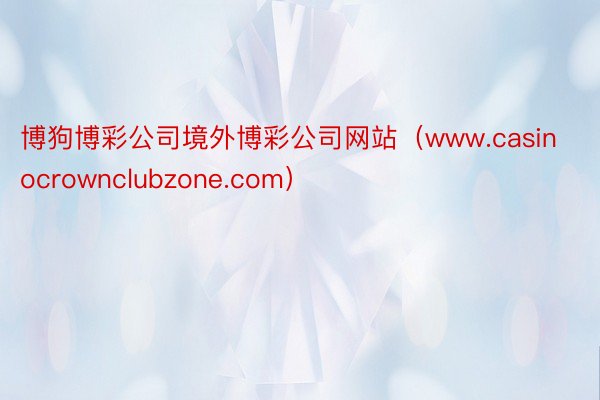 博狗博彩公司境外博彩公司网站（www.casinocrownclubzone.com）