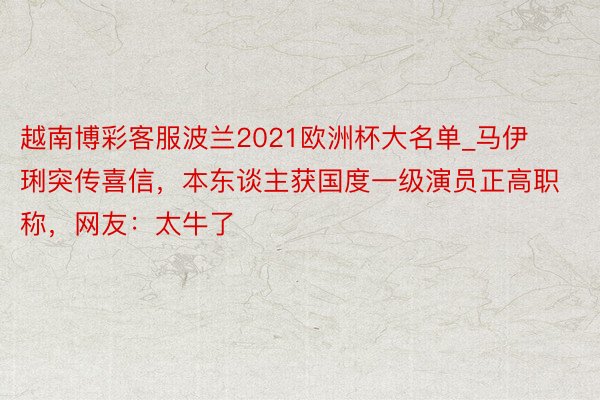 越南博彩客服波兰2021欧洲杯大名单_马伊琍突传喜信，本东谈主获国度一级演员正高职称，网友：太牛了